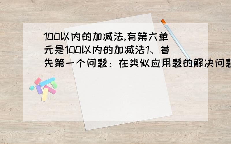 100以内的加减法,有第六单元是100以内的加减法1、首先第一个问题：在类似应用题的解决问题中,学生列好算式,要求要写答