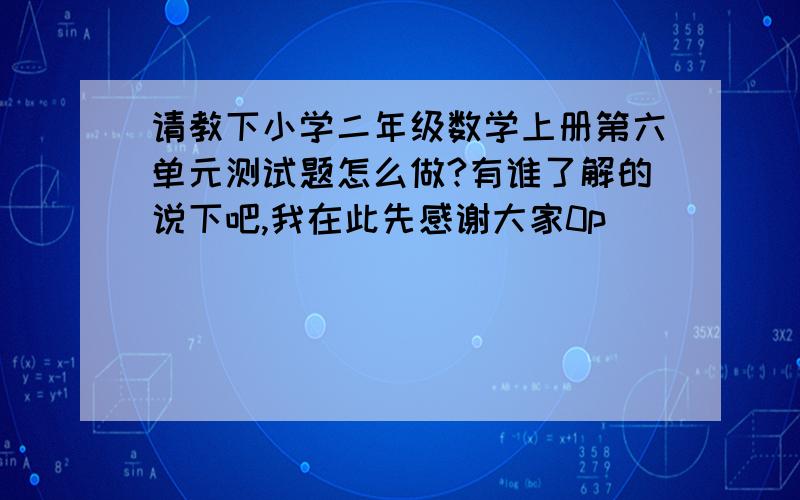 请教下小学二年级数学上册第六单元测试题怎么做?有谁了解的说下吧,我在此先感谢大家0p