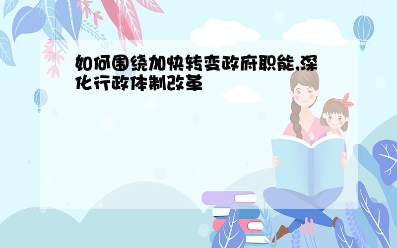 如何围绕加快转变政府职能,深化行政体制改革