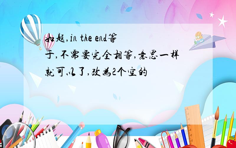 如题,in the end等于,不需要完全相等,意思一样就可以了,改为2个空的