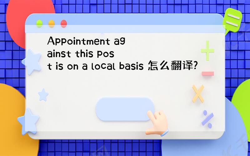 Appointment against this post is on a local basis 怎么翻译?