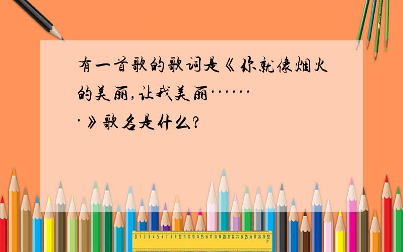 有一首歌的歌词是《你就像烟火的美丽,让我美丽·······》歌名是什么?