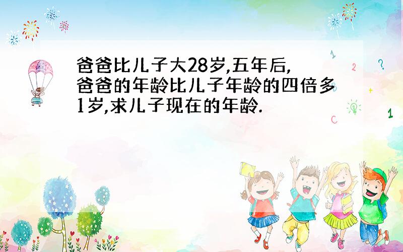 爸爸比儿子大28岁,五年后,爸爸的年龄比儿子年龄的四倍多1岁,求儿子现在的年龄.