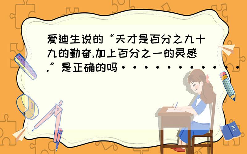 爱迪生说的“天才是百分之九十九的勤奋,加上百分之一的灵感.”是正确的吗···············