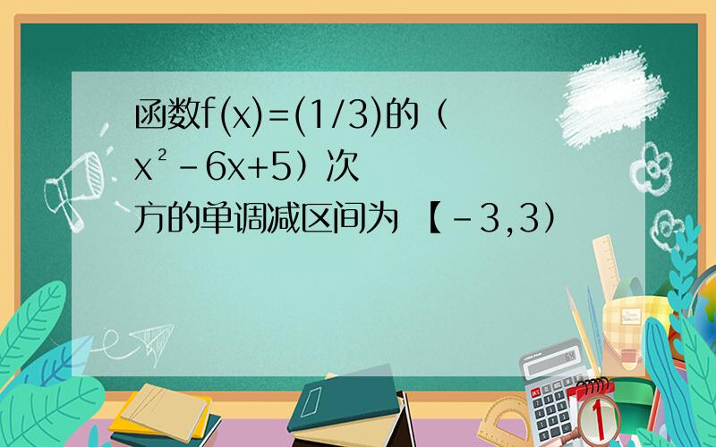 函数f(x)=(1/3)的（x²-6x+5）次方的单调减区间为 【-3,3）