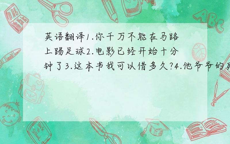 英语翻译1.你千万不能在马路上踢足球2.电影已经开始十分钟了3.这本书我可以借多久?4.他爷爷的死让他很难过5.我听见李