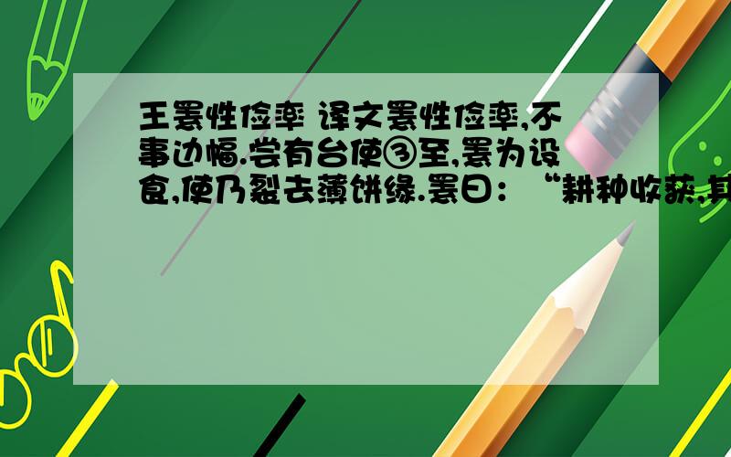 王罴性俭率 译文罴性俭率,不事边幅.尝有台使③至,罴为设食,使乃裂去薄饼缘.罴曰：“耕种收获,其功已深,舂爨造成,用力不