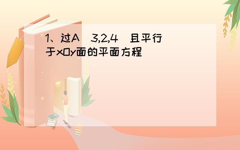 1、过A(3,2,4)且平行于xOy面的平面方程