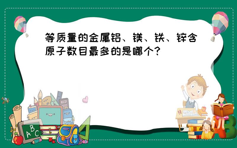 等质量的金属铝、镁、铁、锌含原子数目最多的是哪个?