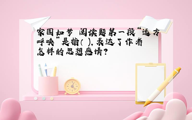 家园如梦 阅读题第一段“远方呼唤”是指（ ),表达了作者怎样的思想感情?