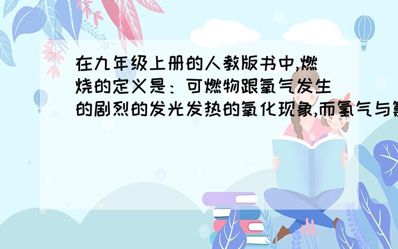 在九年级上册的人教版书中,燃烧的定义是：可燃物跟氧气发生的剧烈的发光发热的氧化现象,而氢气与氯气在没有氧气参与的情况下也