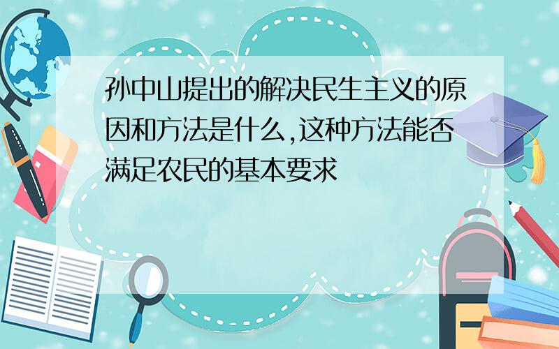 孙中山提出的解决民生主义的原因和方法是什么,这种方法能否满足农民的基本要求