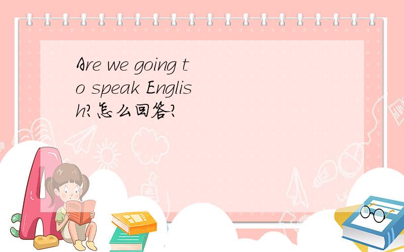 Are we going to speak English?怎么回答?