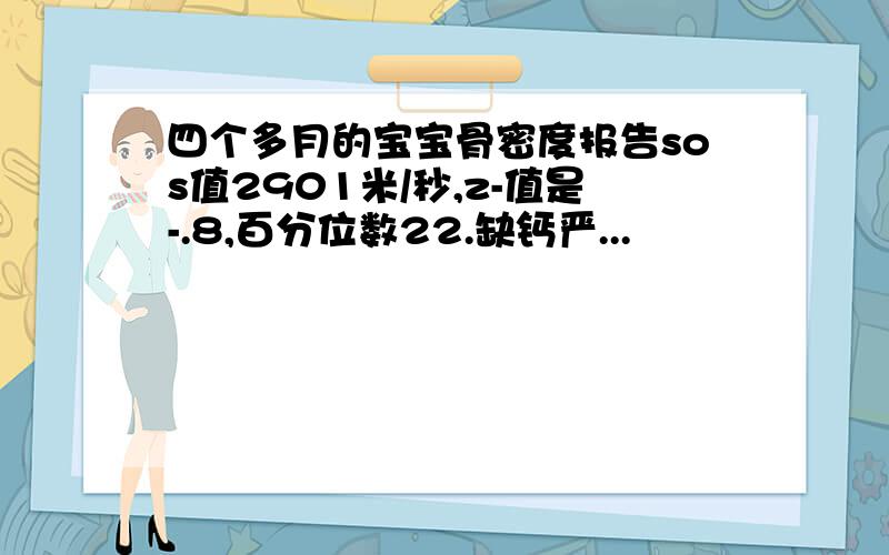 四个多月的宝宝骨密度报告sos值2901米/秒,z-值是-.8,百分位数22.缺钙严...