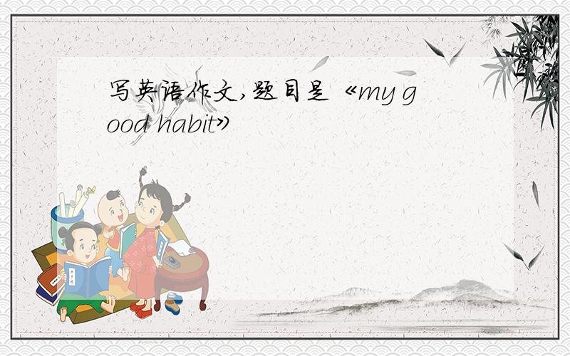 写英语作文,题目是《my good habit》