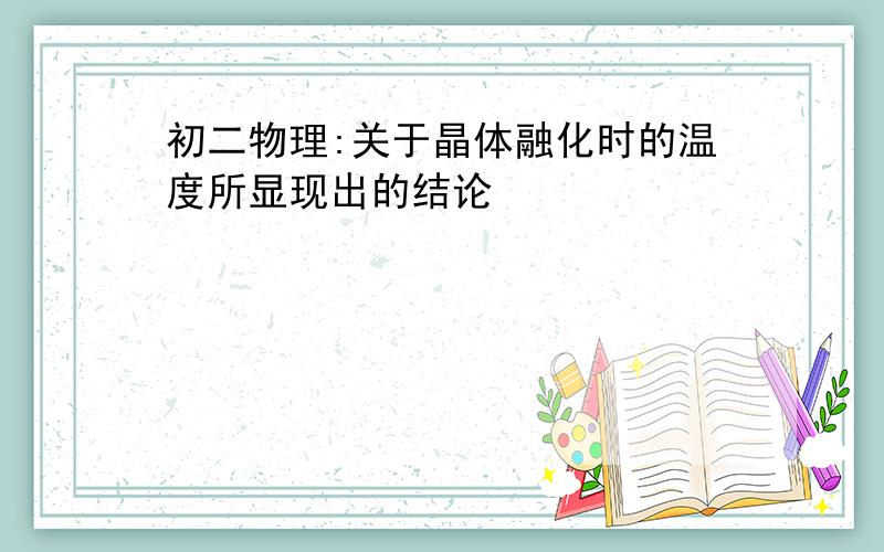 初二物理:关于晶体融化时的温度所显现出的结论