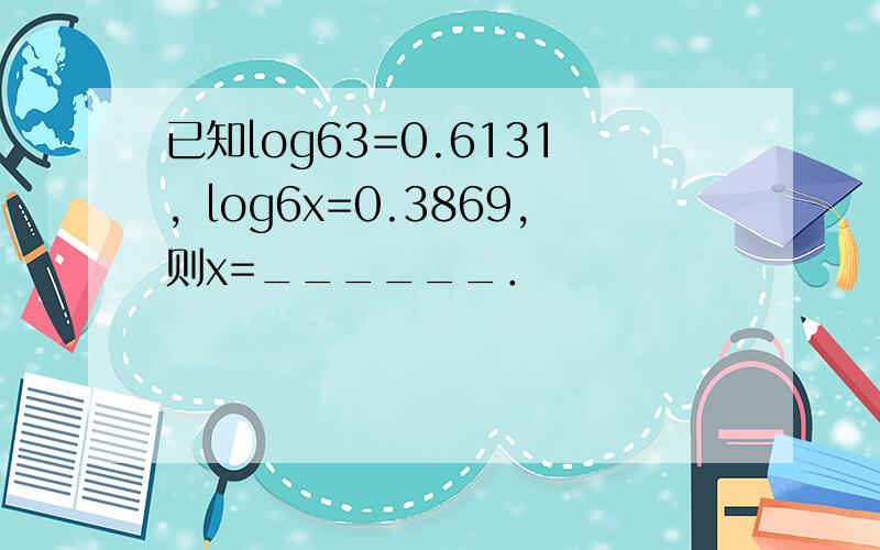 已知log63=0.6131，log6x=0.3869，则x=______．