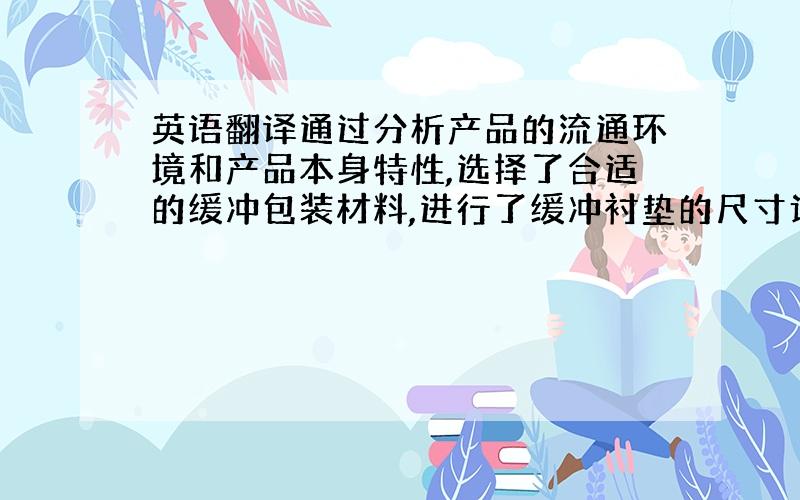 英语翻译通过分析产品的流通环境和产品本身特性,选择了合适的缓冲包装材料,进行了缓冲衬垫的尺寸计算和结构设计,并进行了校核