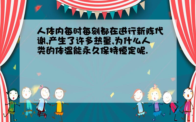 人体内每时每刻都在进行新陈代谢,产生了许多热量,为什么人类的体温能永久保持恒定呢.