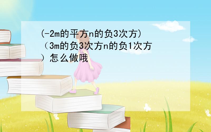 (-2m的平方n的负3次方)（3m的负3次方n的负1次方）怎么做哦