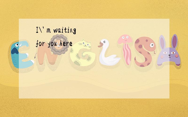 I\' m waiting for you here