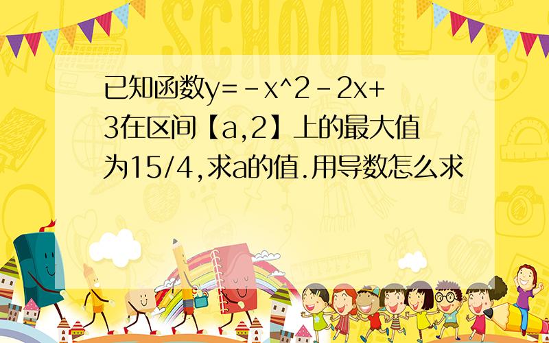 已知函数y=-x^2-2x+3在区间【a,2】上的最大值为15/4,求a的值.用导数怎么求