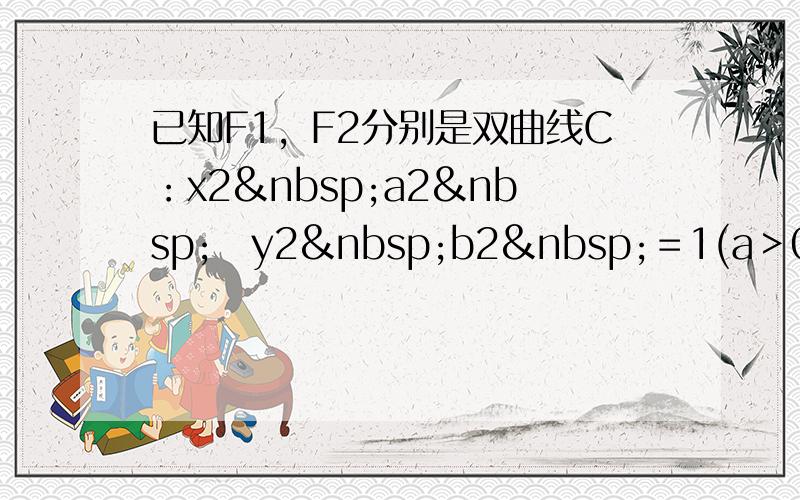 已知F1，F2分别是双曲线C：x2 a2 −y2 b2 ＝1(a＞0，b＞0)的