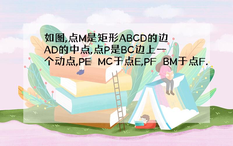 如图,点M是矩形ABCD的边AD的中点,点P是BC边上一个动点,PE⊥MC于点E,PF⊥BM于点F.