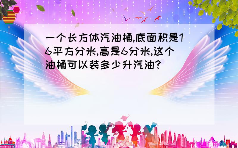 一个长方体汽油桶,底面积是16平方分米,高是6分米,这个油桶可以装多少升汽油?