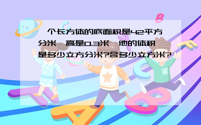 一个长方体的底面积是42平方分米,高是0.3米,他的体积是多少立方分米?合多少立方米?