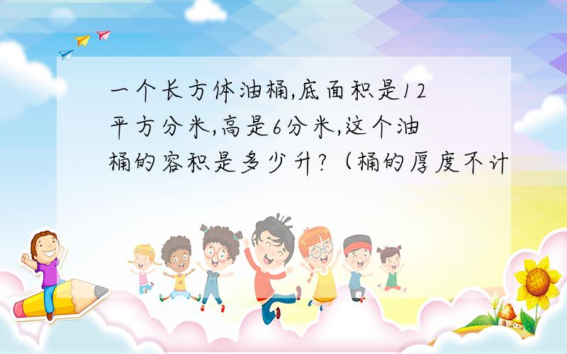 一个长方体油桶,底面积是12平方分米,高是6分米,这个油桶的容积是多少升?（桶的厚度不计