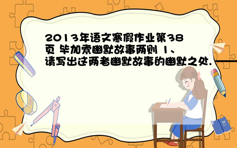 2013年语文寒假作业第38页 毕加索幽默故事两则 1、请写出这两者幽默故事的幽默之处. ————————