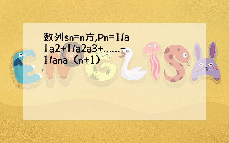 数列sn=n方,Pn=1/a1a2+1/a2a3+……+1/ana（n+1）