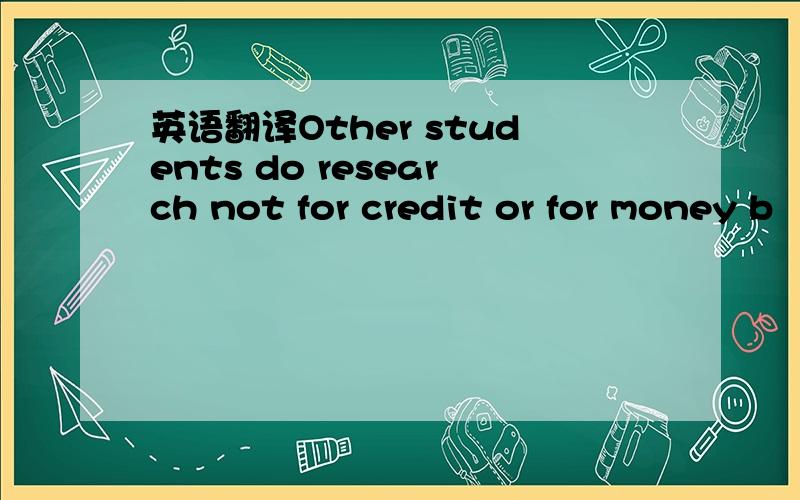 英语翻译Other students do research not for credit or for money b