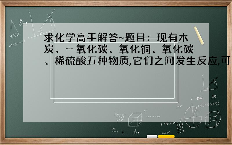 求化学高手解答~题目：现有木炭、一氧化碳、氧化铜、氧化碳、稀硫酸五种物质,它们之间发生反应,可用