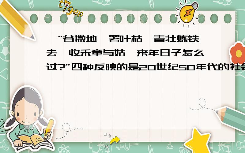 、“谷撒地,署叶枯,青壮炼铁去,收禾童与姑,来年日子怎么过?”四种反映的是20世纪50年代的社会现象.