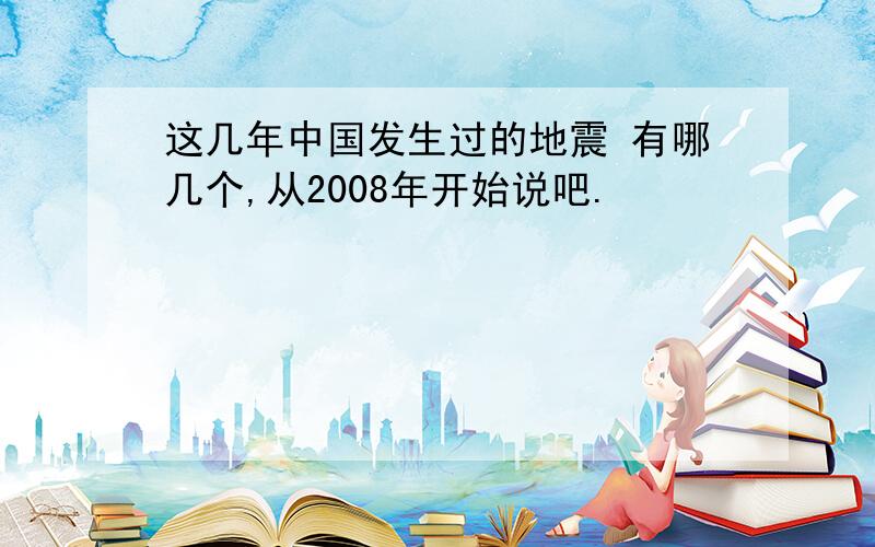 这几年中国发生过的地震 有哪几个,从2008年开始说吧.