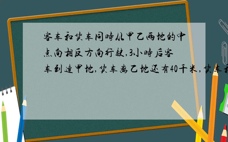 客车和货车同时从甲乙两地的中点向相反方向行驶,3小时后客车到达甲地,货车离乙地还有40千米,货车和客车