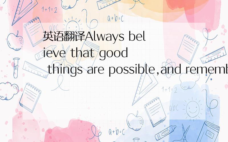 英语翻译Always believe that good things are possible,and remembe