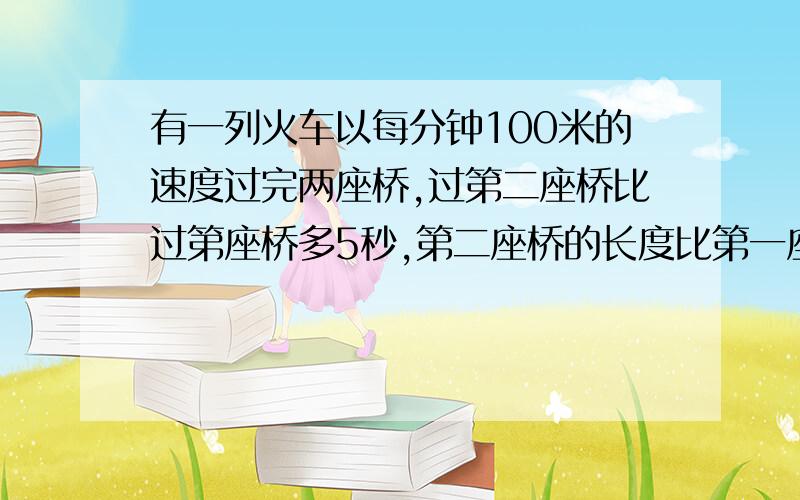 有一列火车以每分钟100米的速度过完两座桥,过第二座桥比过第座桥多5秒,第二座桥的长度比第一座桥