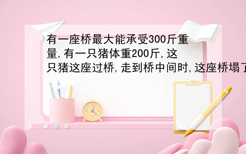 有一座桥最大能承受300斤重量,有一只猪体重200斤,这只猪这座过桥,走到桥中间时,这座桥塌了,为什么?