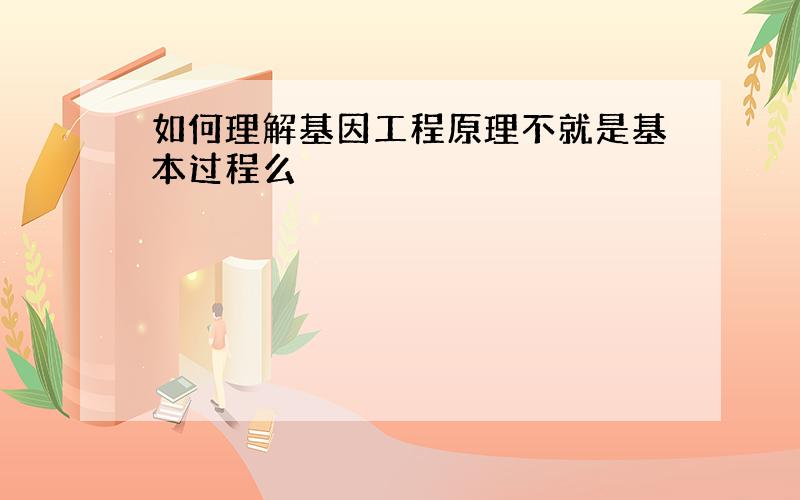 如何理解基因工程原理不就是基本过程么