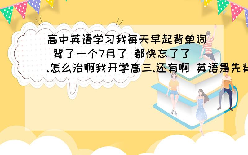 高中英语学习我每天早起背单词 背了一个7月了 都快忘了了.怎么治啊我开学高三.还有啊 英语是先背单词还是做完形或者阅读?