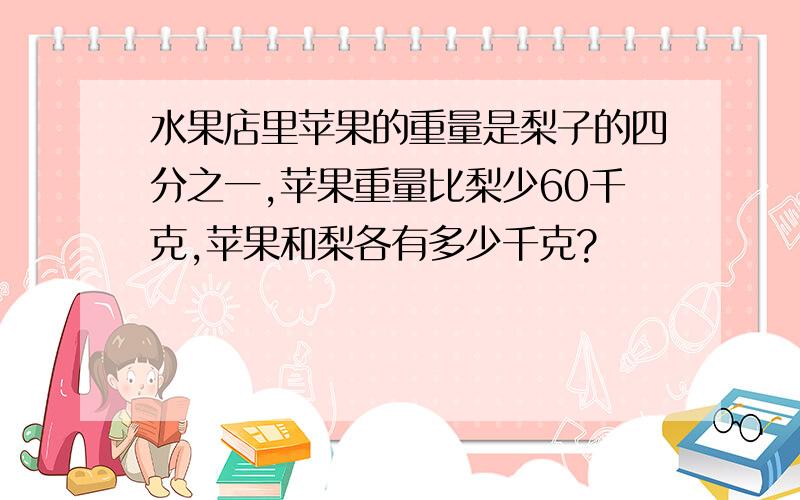 水果店里苹果的重量是梨子的四分之一,苹果重量比梨少60千克,苹果和梨各有多少千克?