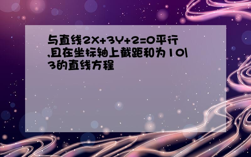 与直线2X+3Y+2=0平行,且在坐标轴上截距和为10\3的直线方程