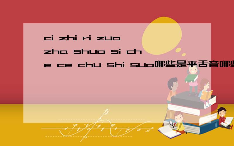 ci zhi ri zuo zha shuo si che ce chu shi suo哪些是平舌音哪些是翘舌音?