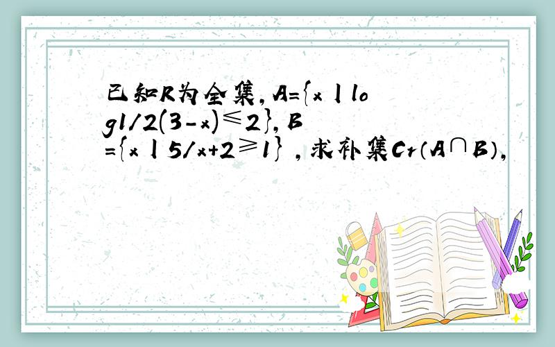 已知R为全集,A={x丨log1/2(3-x)≤2},B={x丨5/x+2≥1} ,求补集Cr（A∩B）,