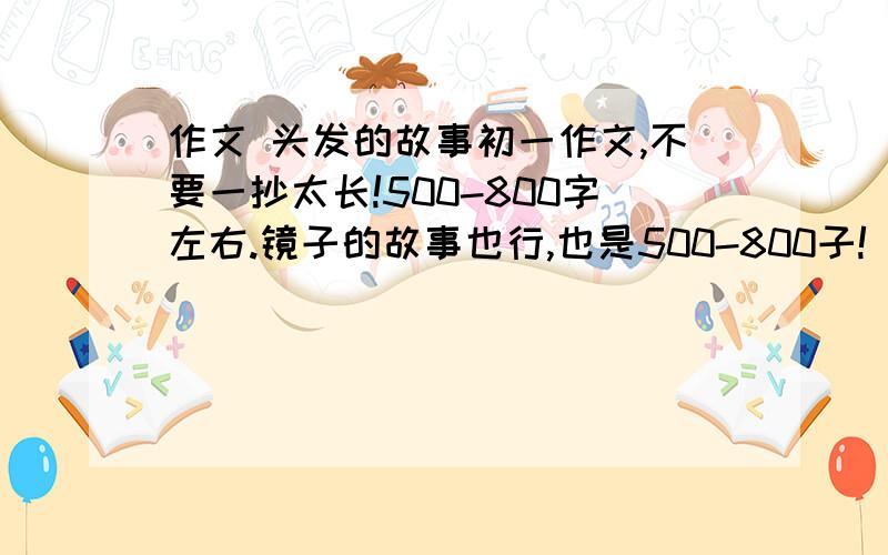 作文 头发的故事初一作文,不要一抄太长!500-800字左右.镜子的故事也行,也是500-800子!