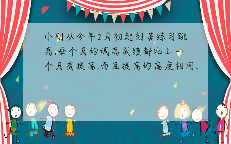 小刚从今年2月初起刻苦练习跳高,每个月的调高成绩都比上一个月有提高,而且提高的高度相同.