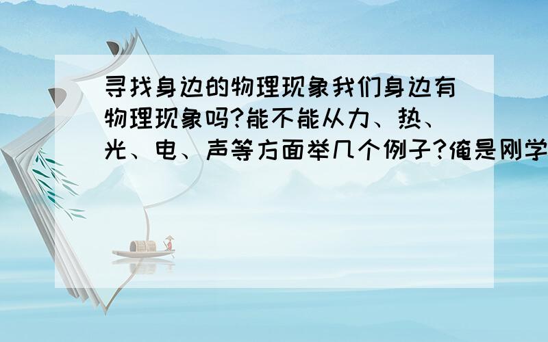 寻找身边的物理现象我们身边有物理现象吗?能不能从力、热、光、电、声等方面举几个例子?俺是刚学物理的菜菜,呵呵~